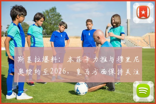 斯基拉爆料：本菲卡力推与穆里尼奥续约至2026，皇马方面保持关注仍在考察