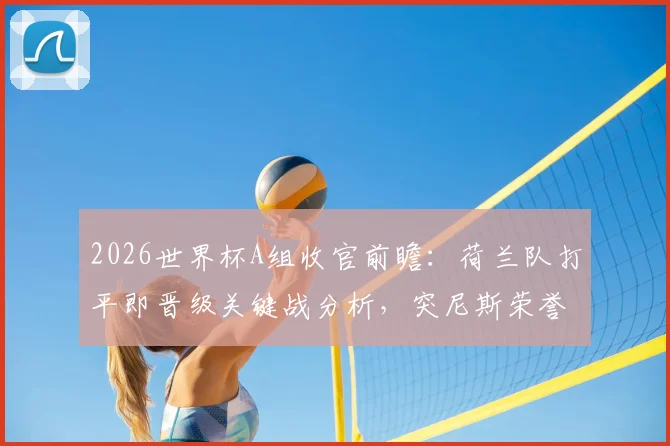 2026世界杯A组收官前瞻：荷兰队打平即晋级关键战分析，突尼斯荣誉之战阵容与战术看点解读