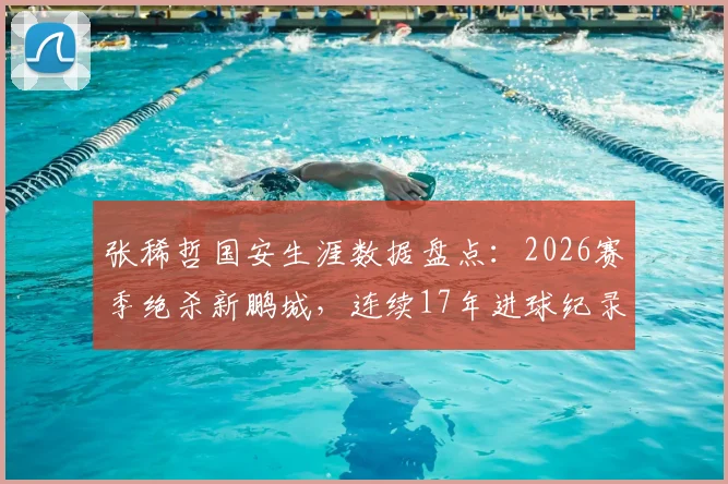 张稀哲国安生涯数据盘点:2026赛季绝杀新鹏城,连续17年进球纪录全回顾与未来展望