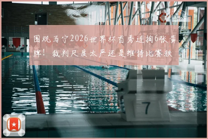 围观马宁2026世界杯首秀连掏6张黄牌！裁判尺度太严还是维持比赛秩序必需？