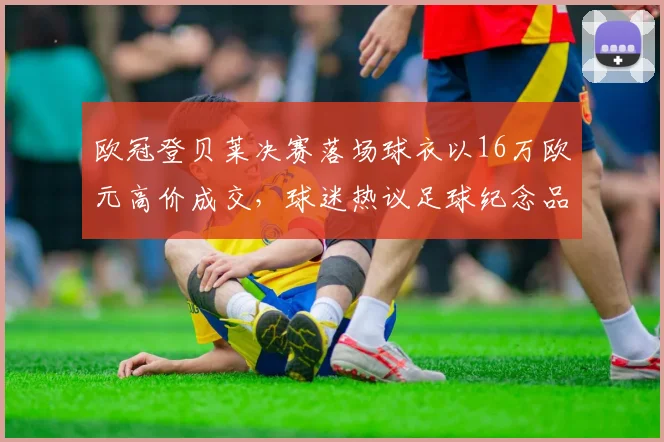 欧冠登贝莱决赛落场球衣以16万欧元高价成交，球迷热议足球纪念品收藏价值与拍卖市场趋势