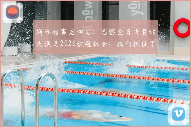 斯洛特赛后坦言：巴黎圣日耳曼的失误是2026欧冠机会，我们抓住了最后一根稻草，附关键战深度复盘
